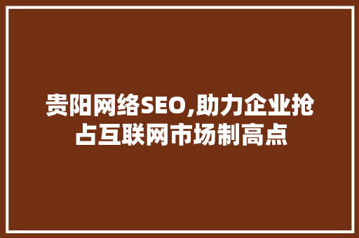 贵阳网络SEO,助力企业抢占互联网市场制高点