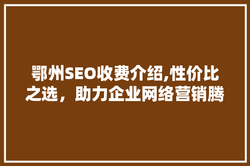 鄂州SEO收费介绍,性价比之选，助力企业网络营销腾飞