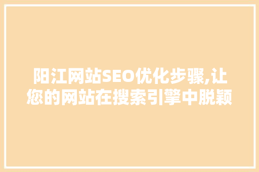阳江网站SEO优化步骤,让您的网站在搜索引擎中脱颖而出
