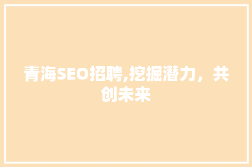 青海SEO招聘,挖掘潜力，共创未来