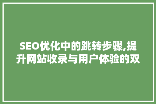 SEO优化中的跳转步骤,提升网站收录与用户体验的双重保障