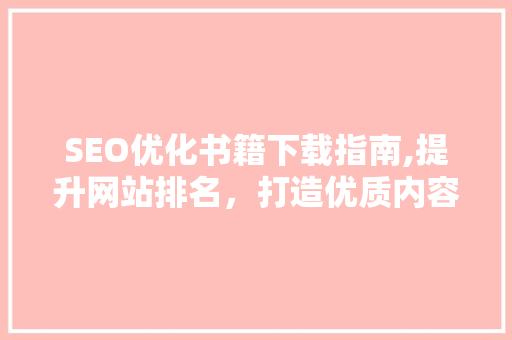 SEO优化书籍下载指南,提升网站排名，打造优质内容