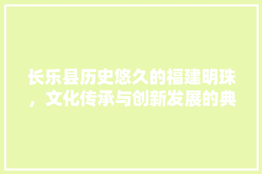长乐县历史悠久的福建明珠，文化传承与创新发展的典范