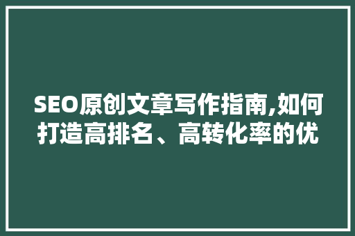 SEO原创文章写作指南,如何打造高排名、高转化率的优质内容