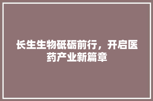 长生生物砥砺前行，开启医药产业新篇章