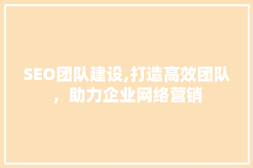 SEO团队建设,打造高效团队，助力企业网络营销