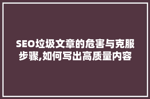 SEO垃圾文章的危害与克服步骤,如何写出高质量内容
