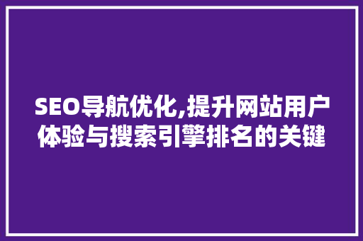 SEO导航优化,提升网站用户体验与搜索引擎排名的关键步骤