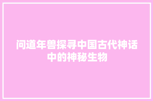 问道年兽探寻中国古代神话中的神秘生物