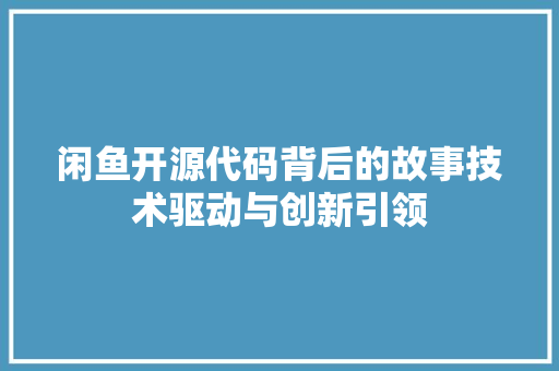 闲鱼开源代码背后的故事技术驱动与创新引领