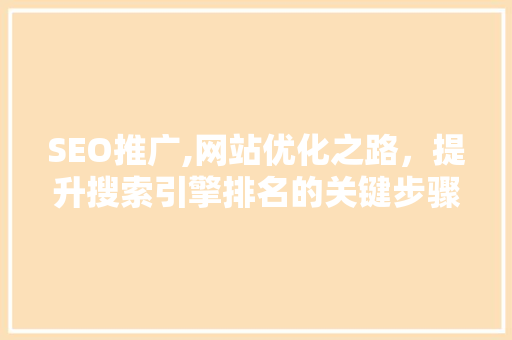 SEO推广,网站优化之路，提升搜索引擎排名的关键步骤
