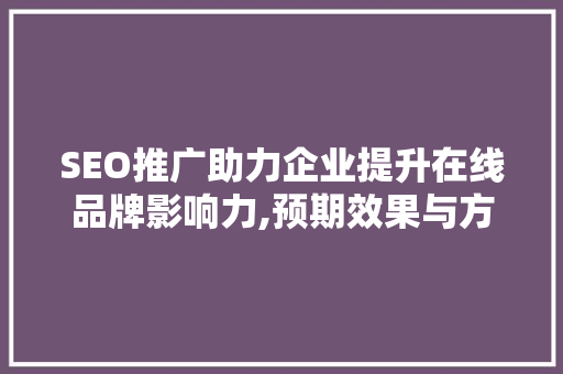 SEO推广助力企业提升在线品牌影响力,预期效果与方法步骤