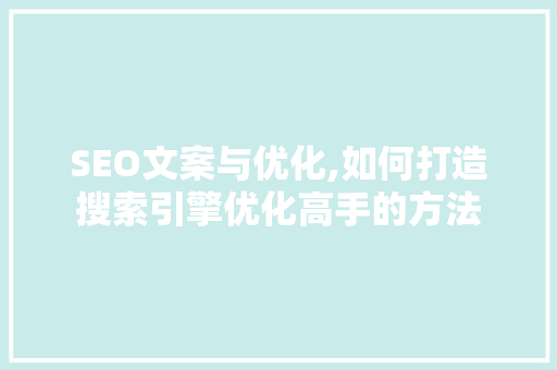 SEO文案与优化,如何打造搜索引擎优化高手的方法