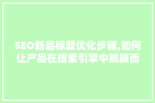 SEO新品标题优化步骤,如何让产品在搜索引擎中脱颖而出