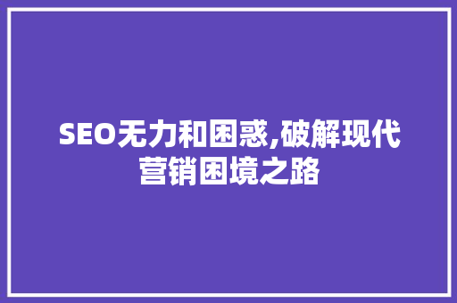 SEO无力和困惑,破解现代营销困境之路