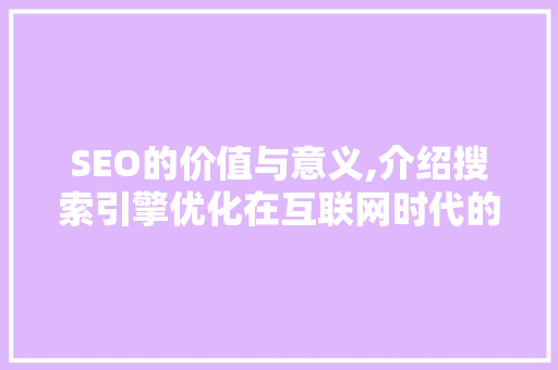 SEO的价值与意义,介绍搜索引擎优化在互联网时代的核心地位