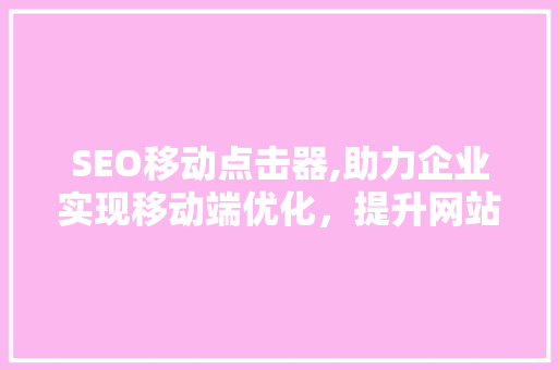 SEO移动点击器,助力企业实现移动端优化，提升网站流量与用户体验