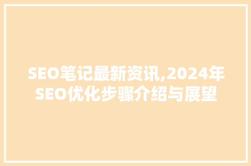 SEO笔记最新资讯,2024年SEO优化步骤介绍与展望