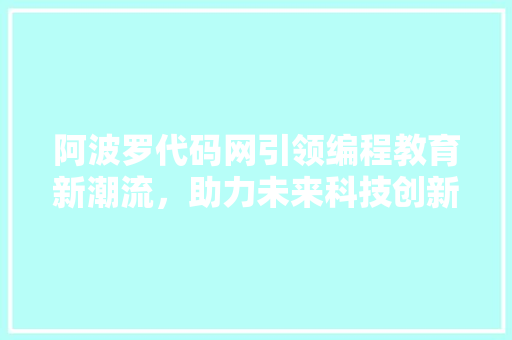 阿波罗代码网引领编程教育新潮流，助力未来科技创新
