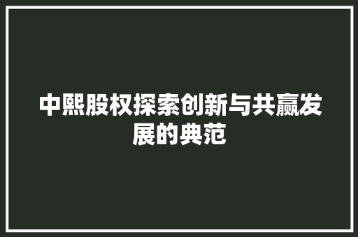 中熙股权探索创新与共赢发展的典范  第1张