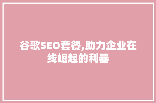谷歌SEO套餐,助力企业在线崛起的利器