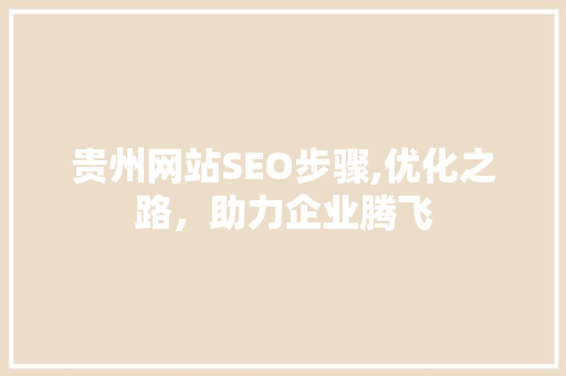 贵州网站SEO步骤,优化之路，助力企业腾飞