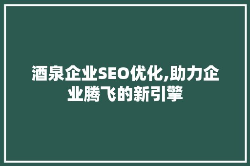 酒泉企业SEO优化,助力企业腾飞的新引擎