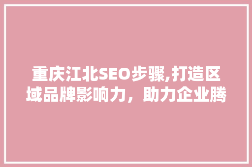 重庆江北SEO步骤,打造区域品牌影响力，助力企业腾飞