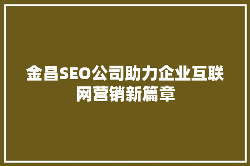 金昌SEO公司助力企业互联网营销新篇章