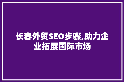 长春外贸SEO步骤,助力企业拓展国际市场