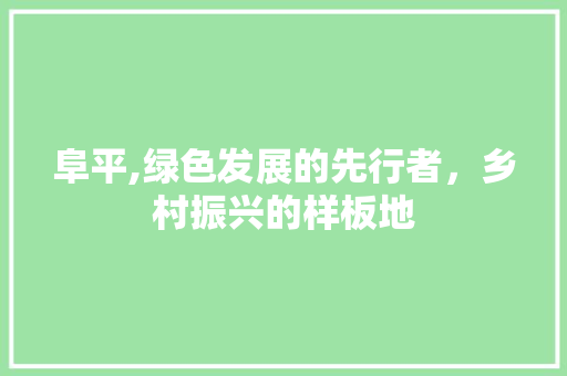 阜平,绿色发展的先行者，乡村振兴的样板地