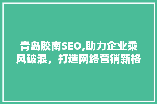 青岛胶南SEO,助力企业乘风破浪，打造网络营销新格局