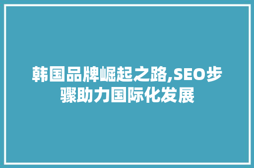 韩国品牌崛起之路,SEO步骤助力国际化发展