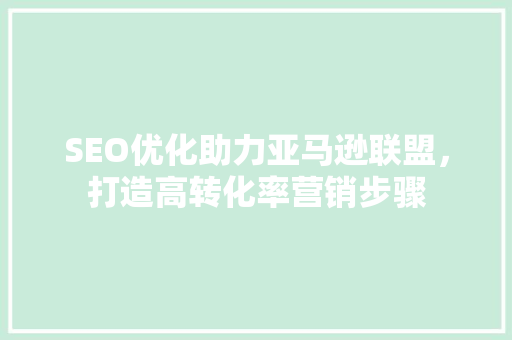 SEO优化助力亚马逊联盟，打造高转化率营销步骤