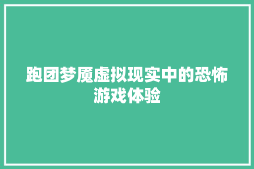 跑团梦魇虚拟现实中的恐怖游戏体验