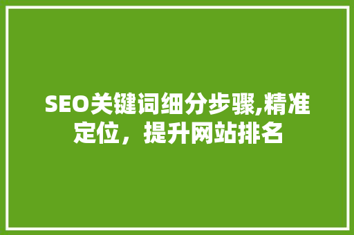 SEO关键词细分步骤,精准定位，提升网站排名