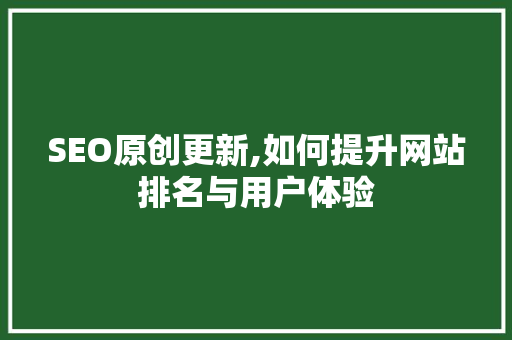 SEO原创更新,如何提升网站排名与用户体验
