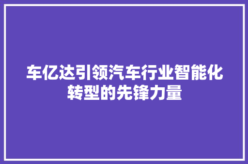 车亿达引领汽车行业智能化转型的先锋力量