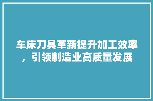 车床刀具革新提升加工效率，引领制造业高质量发展