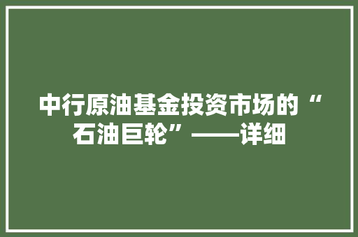 中行原油基金投资市场的“石油巨轮”——详细