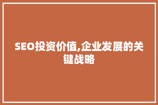 SEO投资价值,企业发展的关键战略