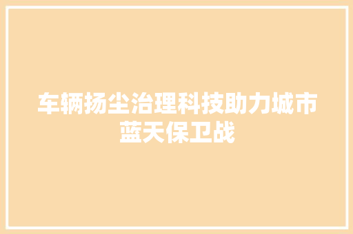 车辆扬尘治理科技助力城市蓝天保卫战