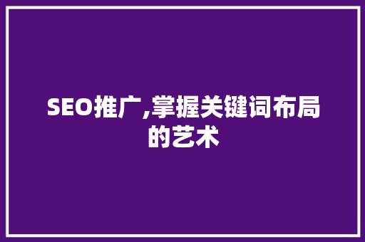 SEO推广,掌握关键词布局的艺术