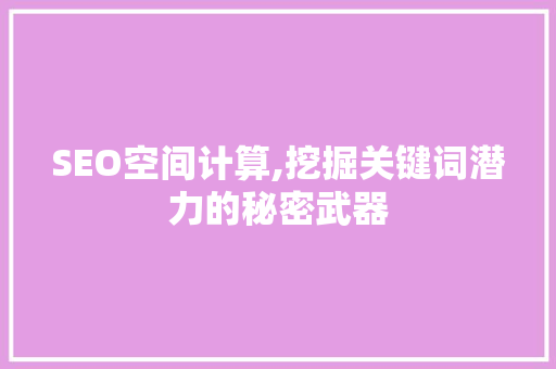 SEO空间计算,挖掘关键词潜力的秘密武器