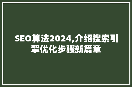 SEO算法2024,介绍搜索引擎优化步骤新篇章
