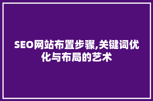 SEO网站布置步骤,关键词优化与布局的艺术