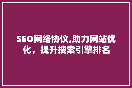 SEO网络协议,助力网站优化，提升搜索引擎排名