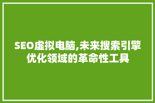 SEO虚拟电脑,未来搜索引擎优化领域的革命性工具