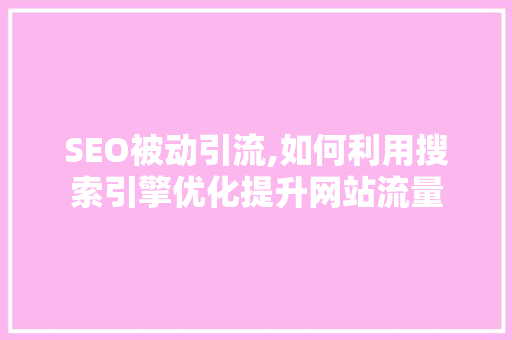 SEO被动引流,如何利用搜索引擎优化提升网站流量