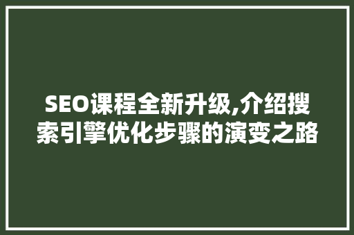 SEO课程全新升级,介绍搜索引擎优化步骤的演变之路